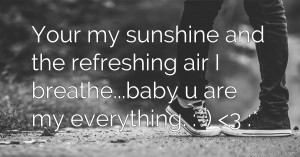 Your my sunshine and the refreshing air I breathe...baby u are my everything. :-)  <3   :*