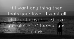 if I want any thing then thats your love... I want all of it for forever...   . ;-)   love you alot :-* :-*   forever you n me.