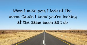 When I miss you,  I look at the moon.  Cause I know you're looking at the same moon as I do 🌹.