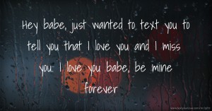 Hey babe, just wanted to text you to tell you that I love you and I miss you. I love you babe, be mine forever.