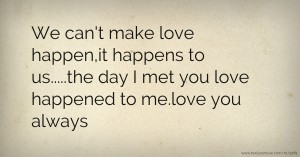 We can't make love happen,it happens to us.....the day I met you love happened to me.love you always