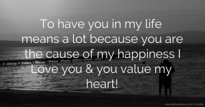 To have you in my life means a lot because you are the cause of my happiness I Love you & you value my heart!