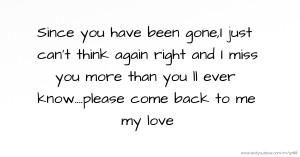 Since you have been gone,I just can't think again right  and I miss you more than you ll ever know....please come back to me my love