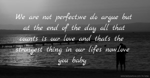 We are not perfect,we do argue but at the end of the day all that counts is our love and that's the strongest thing in our lifes now,love you baby