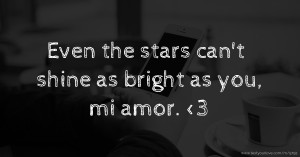Even the stars can't shine as bright as you, mi amor. <3