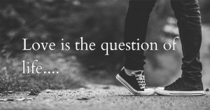 Love is the question of life....