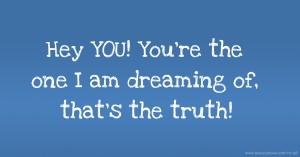 Hey YOU! You're the one I am dreaming of, that's the truth!