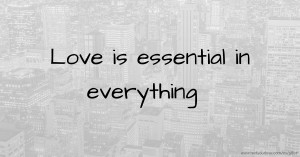 Love is essential in everything.