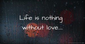 Life is nothing without love.....