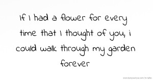 If I had a flower for every time that I thought of you, i could walk through my garden forever