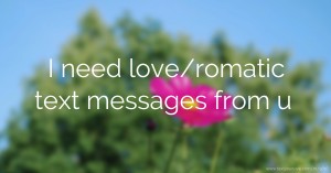 I need love/romatic text messages from u.