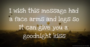 I wish this message had a face arms and legs so It can give you a goodnight kiss😘