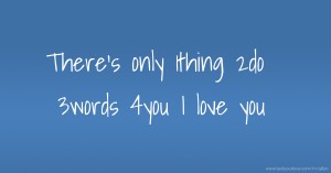 There's only 1thing 2do 3words 4you I love you