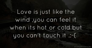 Love is just like the wind ,you can feel it when its hot or cold but you can't touch it .:-(