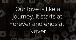 Our love is like a journey. It starts at Forever and ends at Never.