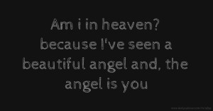 Am i in heaven? because I've seen a beautiful angel and, the angel is you