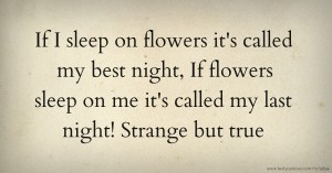 If I sleep on flowers it's called my best night, If flowers sleep on me it's called my last night! Strange but true.