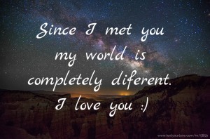Since I met you my world is completely diferent. I love you :)