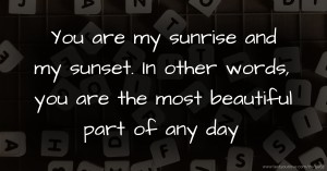 You are my sunrise and my sunset. In other words, you are the most beautiful part of any day