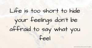 Life is too short to hide your feelings don't be affraid to say what you feel.