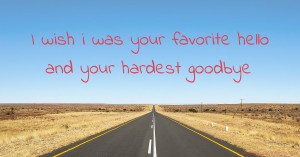 I wish i was your favorite hello and your hardest goodbye.