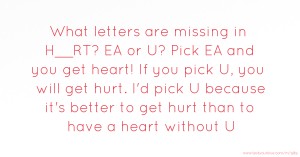 What letters are missing in H__RT? EA or U? Pick EA and you get heart! If you pick U, you will get hurt. I'd pick U because it's better to get hurt than to have a heart without U.
