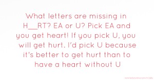 What letters are missing in H__RT? EA or U? Pick EA and you get heart! If you pick U, you will get hurt. I'd pick U because it's better to get hurt than to have a heart without U.