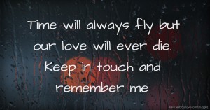 Time will always fly but our love will ever die. Keep in touch and remember me.