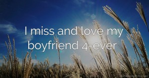 I miss and love my boyfriend 4-ever