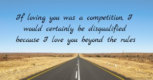 If loving you was a competition, I would  certainly be disqualified because I love you  beyond the rules