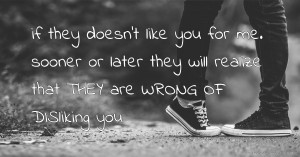 if they doesn't like you for me. sooner or later they will realize that THEY are WRONG OF DISliking you.