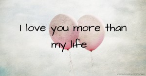 I love you more than my life.