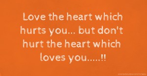 Love the heart which hurts you... but don't hurt the heart which loves you.....!!