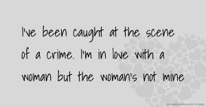 I've been caught at the scene of a crime. I'm in love with a woman but the woman's not mine