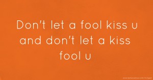 Don't let a fool kiss u and don't let a kiss fool u.