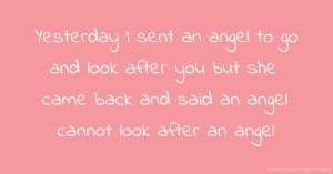 Yesterday I sent an angel to go and look after you but she came back and said an angel cannot look after an angel.