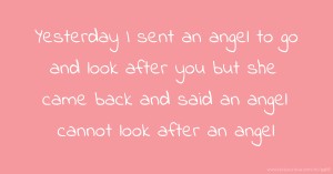 Yesterday I sent an angel to go and look after you but she came back and said an angel cannot look after an angel.