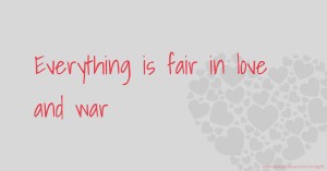 Everything is fair in love and war.