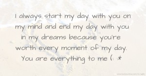 I always start my day with you on my mind and end my day with you in my dreams because you're worth every moment of my day. You are everything to me (: :*