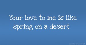 Your love to me is like spring on a desert