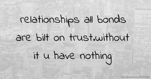 relationships all bonds are bilt on trust.without it u have nothing