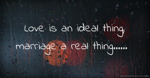 Love is an ideal thing, marriage a real thing......