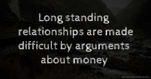 Long standing relationships are made difficult by arguments about money.