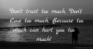 Don't trust too much,  Don't Love too much, Because too much can hurt you too much!
