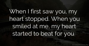 When I first saw you, my heart stopped. When you smiled at me, my heart started to beat for you