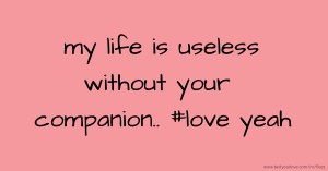 my life is useless without your companion..  #love yeah.