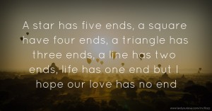 A star has five ends, a square have four ends, a triangle has three ends, a line has two ends, life has one end but I hope our love has no end.