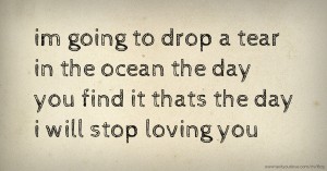 im going to drop a tear in the ocean the day you find it thats the day i will stop loving you.