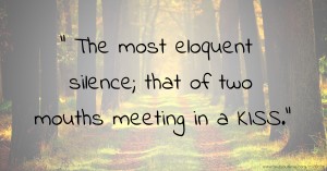  The most eloquent silence; that of two mouths meeting in a KISS.