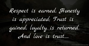 Respect is earned;  Honesty is appreciated;  Trust is gained;   loyalty is returned.  And love is trust.....
